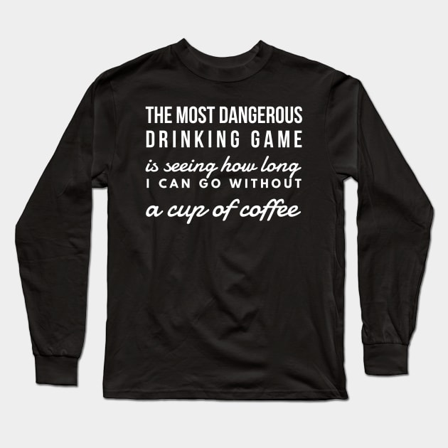 The most dangerous drinking game is seeing how long I can go without a cup of coffee Long Sleeve T-Shirt by GMAT